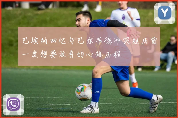 巴埃纳回忆与巴尔韦德冲突经历曾一度想要放弃的心路历程