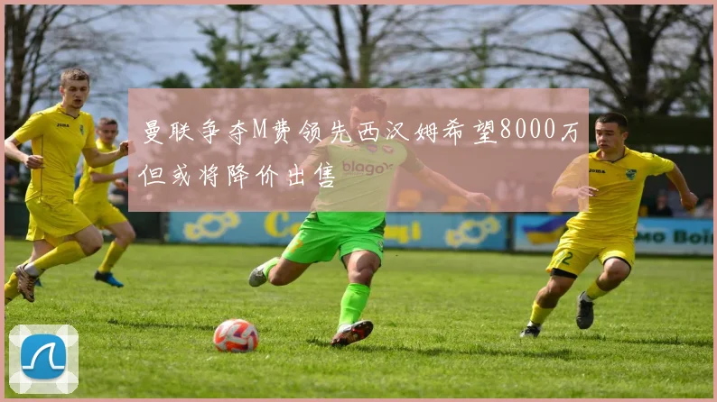 曼联争夺M费领先西汉姆希望8000万但或将降价出售
