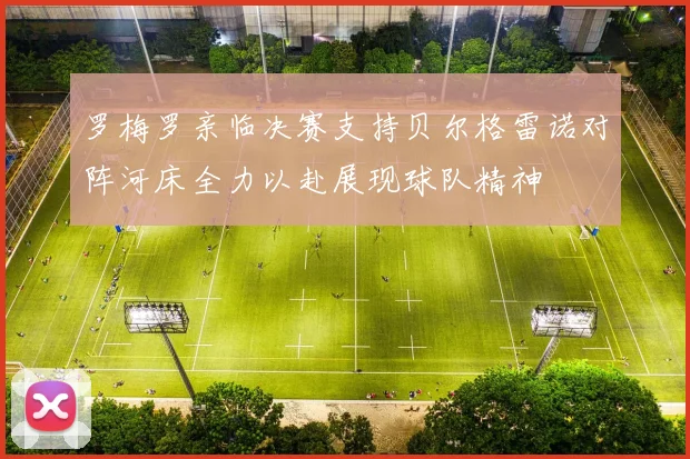 罗梅罗亲临决赛支持贝尔格雷诺对阵河床全力以赴展现球队精神