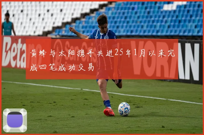 黄蜂与太阳携手共进25年1月以来完成四笔成功交易