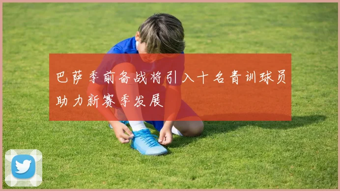 巴萨季前备战将引入十名青训球员助力新赛季发展
