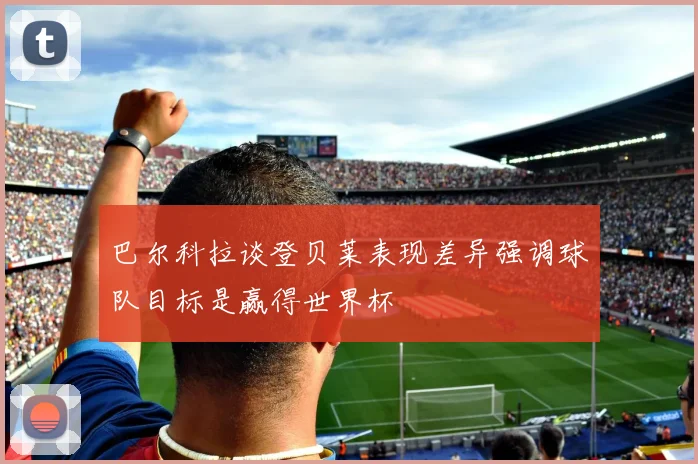 巴尔科拉谈登贝莱表现差异强调球队目标是赢得世界杯