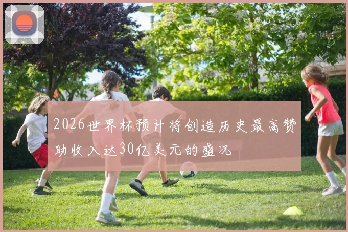 2026世界杯预计将创造历史最高赞助收入达30亿美元的盛况
